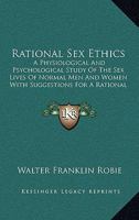 Rational Sex Ethics - A Physiological and Psychological Study of the Sex Lives of Normal Men and Women, with Suggestions for a Rational Sex Hygiene 1163106518 Book Cover