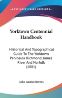 Yorktown Centennial Handbook: Historical and Topographical Guide to the Yorktown Peninsula, Richmond, James River, and Norfolk 1241334579 Book Cover