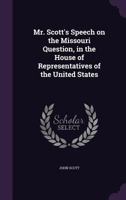 Mr. Scott's Speech on the Missouri Question, in the House of Representatives of the United States (Classic Reprint) 135965612X Book Cover