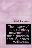 The History Of The Religious Movement Of The Eighteenth Century, Called Methodism: Considered In Its Different Denominational Forms, And Its Relations To British And American Protestantism 0766196208 Book Cover