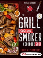The Grill Bible - Smoker Cookbook 2021: For Real Pitmasters. Amaze Your Friends with 550 Sweet and Savory Succulent Recipes That Will Make You the MASTER of Smoking Food INCLUDING DESSERTS 1801685754 Book Cover