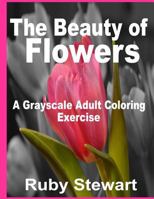 The Beauty of Flowers: A Grayscale Adult Coloring Exercise 1534871284 Book Cover