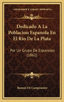Dedicado A La Poblacion Espanola En El Rio De La Plata: Por Un Grupo De Espanoles (1861) 1168343550 Book Cover