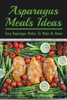 Asparagus Meals Ideas: Easy Asparagus Dishes To Make At Home: Dinner Ideas With Asparagus B099BZQNH4 Book Cover