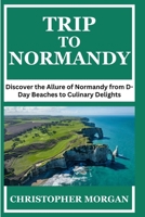 TRIP TO NORMANDY: Discover the Allure of Normandy from D-Day Beaches to Culinary Delights B0CTR3M8R5 Book Cover