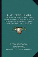 Gathered Lambs: Showing How Jesus The Good Shepherd Laid Down His Life For Us, And How Many Little Lambs Have Gathered Into His Fold 1165337754 Book Cover