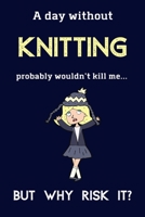 A Day Without Knitting Probably Wouldn't Kill Me ... But Why Risk It?: Knitting Gifts For Women, Mum, Grandma & Aunty - 120 Page Lined Journal or Notebook 1692063677 Book Cover