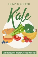 How To Cook Kale: Kale Recipes That Will Really Boost Your Diet: Unique Kale Recipes B099TQ5CCN Book Cover