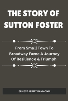 THE STORY OF SUTTON FOSTER: From Small Town to Broadway Fame A Journey of Resilience & Triumph B0DSJMJMBC Book Cover