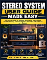 Stereo System User Guide Made Easy: A Practical Guide to Building, Setting Up, Maintaining, Troubleshooting & Improving Your Stereo for Better Sound on a Budget B0HGZMC4MB Book Cover