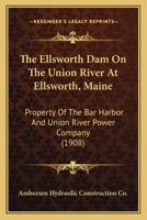 The Ellsworth Dam On The Union River At Ellsworth, Maine: Property Of The Bar Harbor And Union River Power Company 0548843813 Book Cover