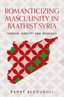 Romanticizing masculinity in Baathist Syria: Gender, identity and ideology (Identities and Geopolitics in the Middle East) 1526147629 Book Cover