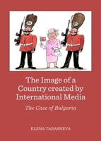 The Image of a Country Created by International Media: The Case of Bulgaria 144385901X Book Cover