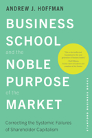 Business School and the Noble Purpose of the Market: Correcting the Systemic Failures of Shareholder Capitalism 1503642461 Book Cover