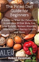 The Paleo Diet Guide for Beginners: A Guide to What the Paleo Diet Is and How It Can Help You Lose Weight, Reduce Bloating, Improve Your Energy Levels and More 1801238251 Book Cover