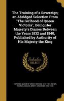 The Training of a Sovereign; An Abridged Selection from the Girlhood of Queen Victoria, Being Her Majesty's Diaries Between the Years 1832 and 1840, Published by Authority of His Majesty the King 1017857695 Book Cover