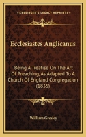 Ecclesiastes Anglicanus: Being A Treatise On The Art Of Preaching, As Adapted To A Church Of England Congregation 1104120437 Book Cover