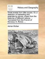 Great events from little causes. Or, a selection of interesting and entertaining stories, drawn from the histories of different nations. ... Translated from the French of Monsieur A. Richer, ... 117148397X Book Cover