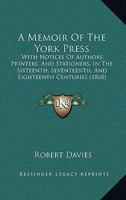 A Memoir Of The York Press: With Notices Of Authors, Printers, And Stationers, In The Sixteenth, Seventeenth, And Eighteenth Centuries 1166481476 Book Cover