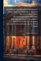 Address On Branch Banking And Asset Currency Means Revolution And Retrogression Before Michigan State Bankers' Association On Board Steamer Mackinac, June 4 To 7, 1902 1246485885 Book Cover