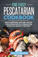 The Easy Pescatarian Cookbook: Mouth-Watering, Easy and Healthy Pescatarian Recipes to Delight the Senses and Nourish Your Body 1801680051 Book Cover