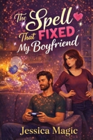The Spell That Fixed My Boyfriend: A Cozy Witch Rom-Com About Love, Magic, and the Boyfriend Who Needed a Spell (Witchy Romantasy) B0GM7WZZVQ Book Cover