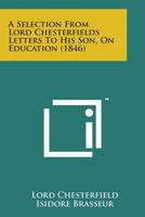 A Selection From Lord Chesterfield's Letters To His Son, On Education 1164547526 Book Cover