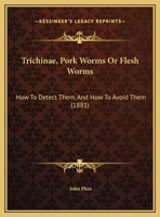Trichinae (pork Worms, Or Flesh Worms): How To Detect Them And How To Avoid Them : Being A Popular Account Of Their Habits, Modes Of Propagation, And ... Butchers, Pork Dealers, And Consumers Of... 1014929679 Book Cover