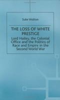 Lord Hailey, The Colonial Office And The Politics Of Race And Empire In The Second World War: The Loss Of White Prestige 0333800168 Book Cover
