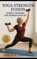 Yoga Strength Fusion: Hybrid Training for Women Over 60: Strength, Balance, and Flexibility Workouts for Lasting Vitality B0FT7Z9F61 Book Cover