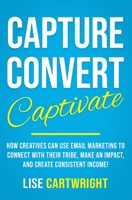 Capture, Convert, Captivate: How Creatives Can Use Email Marketing To Connect With Their Tribe, Make An Impact, and Create Consistent Income! 0473495309 Book Cover