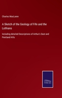 A Sketch of the Geology of Fife and the Lothians, including Detailed Descriptions of Arthur's Seat and Pentland Hills 1164550101 Book Cover