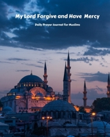 My Lord Forgive and Have Mercy Daily Prayer Journal for Muslims: My Prayer Journal: Guide to Help you Pray 5 Times a Day and Keep Reading Quran & Daily Hadith 1693301482 Book Cover