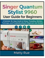 Singer Quantum Stylist 9960 User Guide for Beginners: A Detailed, No-Gaps Guide to Setup, Threading, Stitches, Technique, and Troubleshooting for Beginners and Seniors B0GXS5T5RR Book Cover