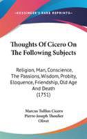 Thoughts Of Cicero On The Following Subjects: Religion, Man, Conscience, The Passions, Wisdom, Probity, Eloquence, Friendship, Old Age And Death (1751) 0548698279 Book Cover