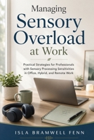 Managing Sensory Overload at Work: Practical Strategies for Professionals with Sensory Processing Sensitivities in Office, Hybrid, and Remote Work B0H9LHF1RD Book Cover