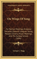 On Wings Of Song: For Revival Meetings, Endeavor Societies, Epworth Leagues, Young People's Unions, Prayer Meetings, And The Sunday School 1013837851 Book Cover