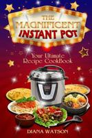 The Magnificent Instant Pot: Your Ultimate Instant Pot Recipe Cookbook (2 Manuscripts: Instant Pot Cookbook + Instant Pot 50 Wicked Good Recipes) 1542988764 Book Cover