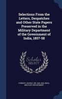 Selections from the Letters, Despatches and Other State Papers, Preserved in the Military Dept. of the Government of India, 1857-58. Edited by George W. Forrest 1245672657 Book Cover