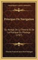 Principes De Navigation, Ou, Abrégé De La Theorie Et De La Pratique Du Pilotage, Rédigés Par Ordre Du Roi, Pour Les Écoles D'hydrographie... 1142693651 Book Cover