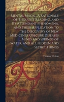 Mental Magic. A Rationale of Thought Reading, and Its Attendant Phenomena, and Their Application to the Discovery of New Medicines, Obscure Diseases ... of Water, and All Hidden and Secret Things 1021070580 Book Cover