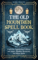 The Old Mountain Spell Book: Exploring Appalachian Folklore and Magic: Hoodoo, Rootwork, and Moon Spells B0CSWQBKXY Book Cover