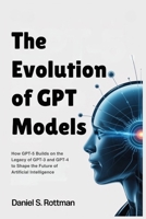 The Evolution of GPT Models: How GPT-5 Builds on the Legacy of GPT-3 and GPT-4 to Shape the Future of Artificial Intelligence B0FN4SN67R Book Cover
