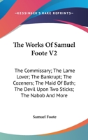 The Works Of Samuel Foote V2: The Commissary; The Lame Lover; The Bankrupt; The Cozeners; The Maid Of Bath; The Devil Upon Two Sticks; The Nabob And More 0548300917 Book Cover