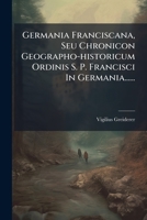 Germania Franciscana, Seu Chronicon Geographo-historicum Ordinis S. P. Francisci In Germania...... 1293105619 Book Cover