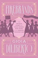 Firebrands: The Untold Story of Four Women Who Made and Unmade Prohibition 0226819671 Book Cover