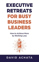 Executive Retreats for Busy Business Leaders: How to Achieve More by Working Less B0C3SDCTXL Book Cover