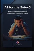 AI for the 9-to-5: How to Automate Corporate Fluff, Slideware, and Endless Email Threads (Everyday AI Hacks: Professional Series) B0H7NC34CT Book Cover