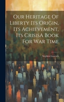 Our Heritage Of Liberty Its Origin, Its Achievement, Its CrisisA Book For War Time 1022234498 Book Cover