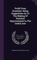 Profit From Invention. Being Suggestions As To The Making Of Practical Improvements In The Useful Arts 1348169427 Book Cover